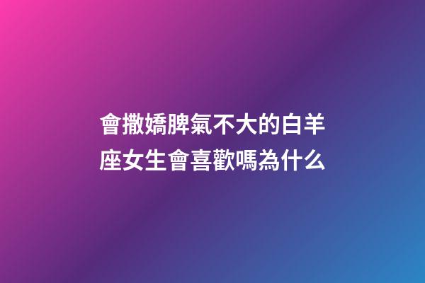 會撒嬌脾氣不大的白羊座女生會喜歡嗎為什么-第1張-星座運勢-玄機派