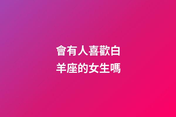 會有人喜歡白羊座的女生嗎-第1張-星座運勢-玄機派