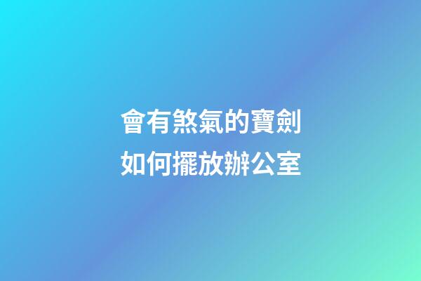 會有煞氣的寶劍如何擺放辦公室