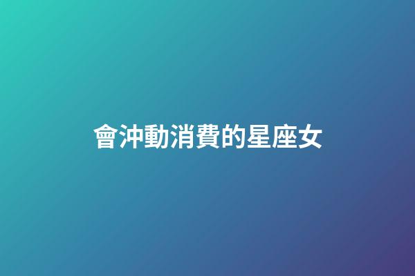 會沖動消費的星座女-第1張-星座運勢-玄機派