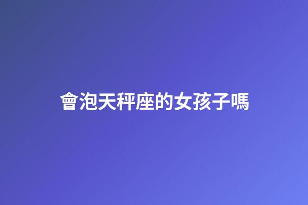 會泡天秤座的女孩子嗎-第1張-星座運(yùn)勢-玄機(jī)派