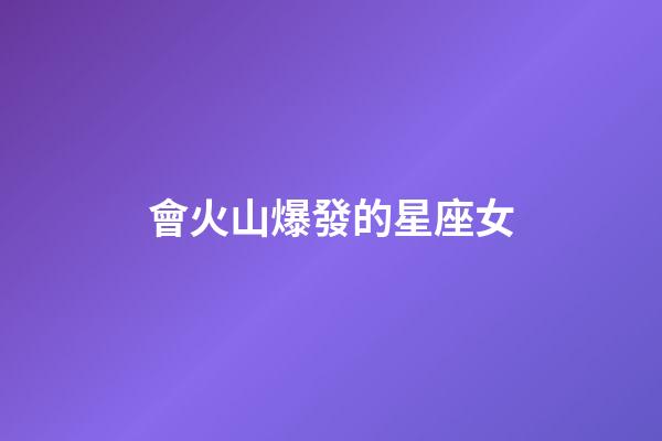 會火山爆發的星座女-第1張-星座運勢-玄機派