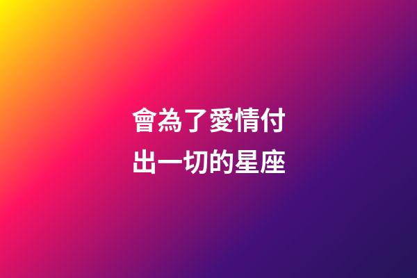 會為了愛情付出一切的星座-第1張-星座運(yùn)勢-玄機(jī)派
