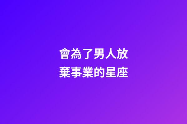會為了男人放棄事業的星座-第1張-星座運勢-玄機派
