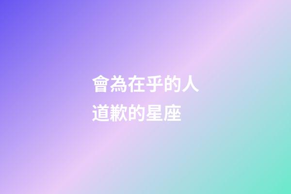 會為在乎的人道歉的星座-第1張-星座運勢-玄機派