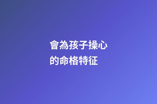 會為孩子操心的命格特征