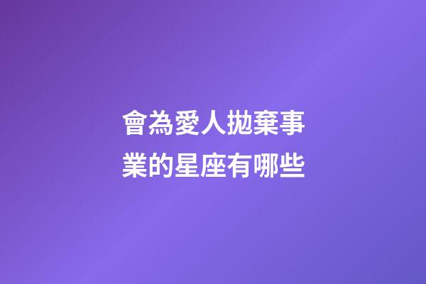 會為愛人拋棄事業的星座有哪些-第1張-星座運勢-玄機派