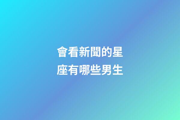 會看新聞的星座有哪些男生-第1張-星座運勢-玄機派