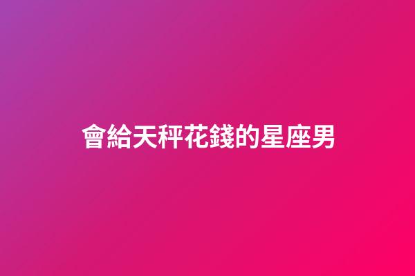 會給天秤花錢的星座男-第1張-星座運勢-玄機派