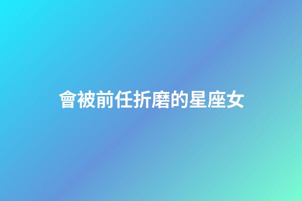 會被前任折磨的星座女-第1張-星座運勢-玄機派