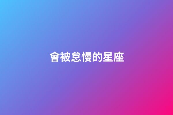 會被怠慢的星座-第1張-星座運勢-玄機派