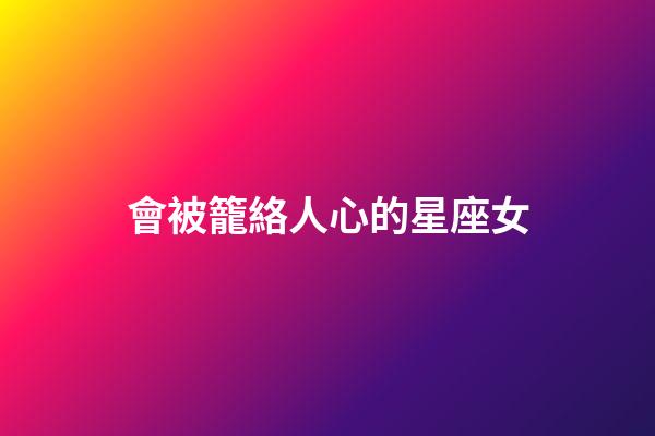 會被籠絡人心的星座女