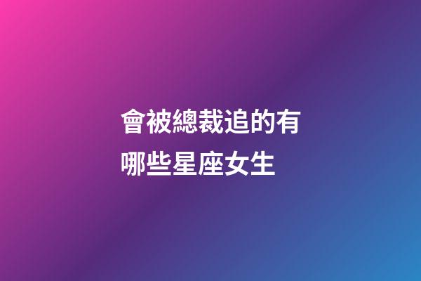 會被總裁追的有哪些星座女生-第1張-星座運勢-玄機派