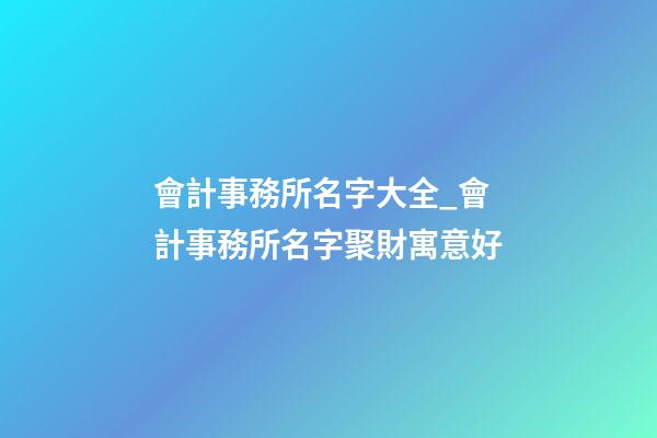 會計事務所名字大全_會計事務所名字聚財寓意好-第1張-公司起名-玄機派