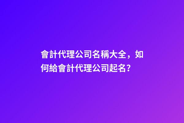 會計代理公司名稱大全，如何給會計代理公司起名？