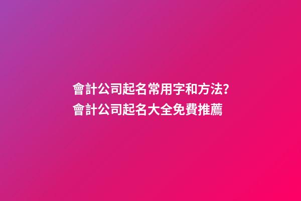 會計公司起名常用字和方法？會計公司起名大全免費推薦-第1張-公司起名-玄機派