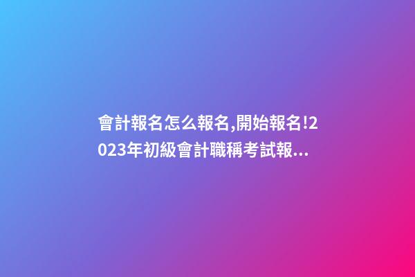 會計報名怎么報名,開始報名!2023年初級會計職稱考試報名入口已開通!-第1張-觀點-玄機派