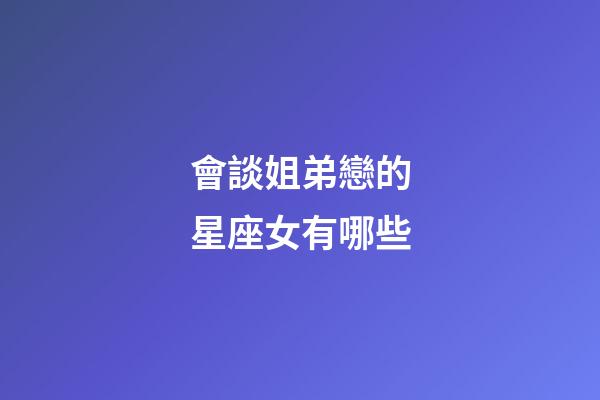 會談姐弟戀的星座女有哪些-第1張-星座運勢-玄機派