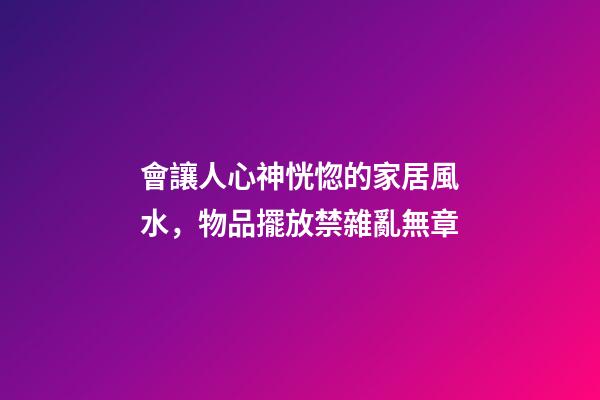 會讓人心神恍惚的家居風水，物品擺放禁雜亂無章
