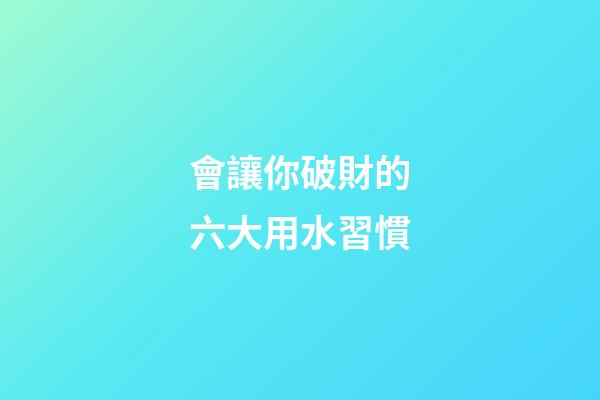 會讓你破財的六大用水習慣