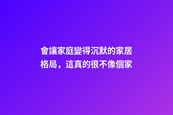 會讓家庭變得沉默的家居格局，這真的很不像個家