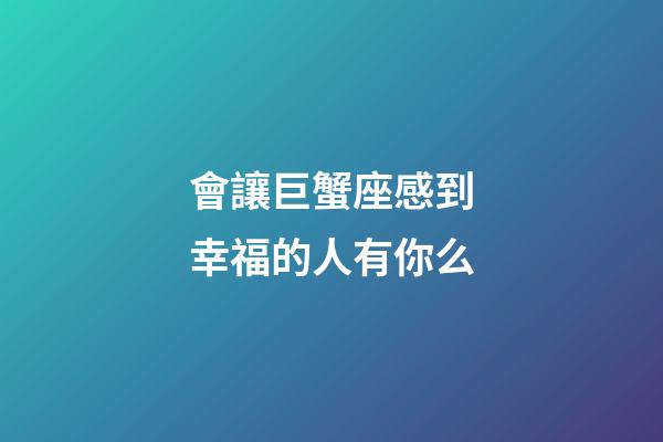會讓巨蟹座感到幸福的人有你么-第1張-星座運勢-玄機派