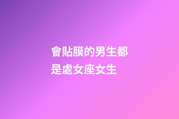 會貼膜的男生都是處女座女生-第1張-星座運勢-玄機派