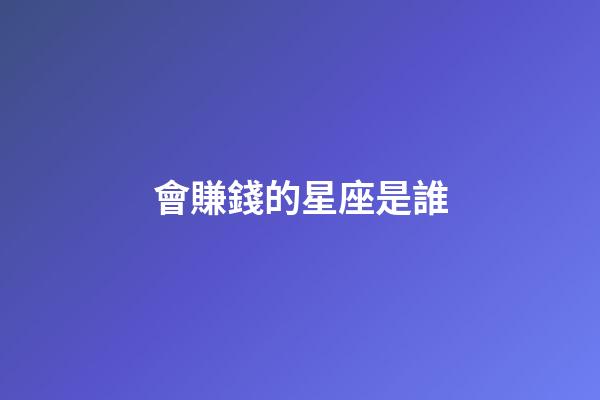 會賺錢的星座是誰-第1張-星座運勢-玄機派