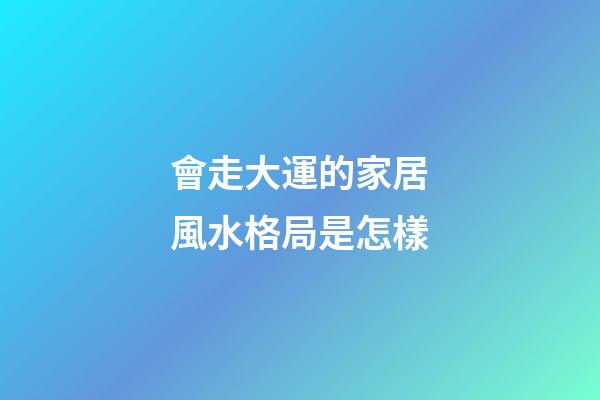 會走大運的家居風水格局是怎樣