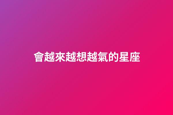會越來越想越氣的星座-第1張-星座運勢-玄機派