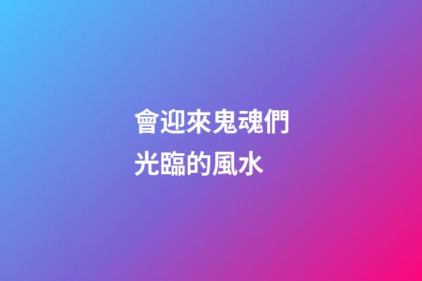 會迎來鬼魂們光臨的風水