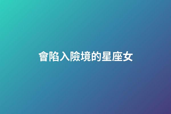 會陷入險境的星座女-第1張-星座運勢-玄機派
