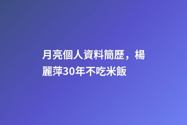 月亮個人資料簡歷，楊麗萍30年不吃米飯-第1張-觀點-玄機派