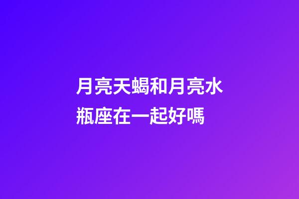 月亮天蝎和月亮水瓶座在一起好嗎-第1張-星座運(yùn)勢(shì)-玄機(jī)派