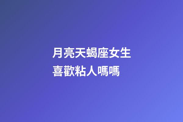 月亮天蝎座女生喜歡粘人嗎嗎-第1張-星座運勢-玄機派
