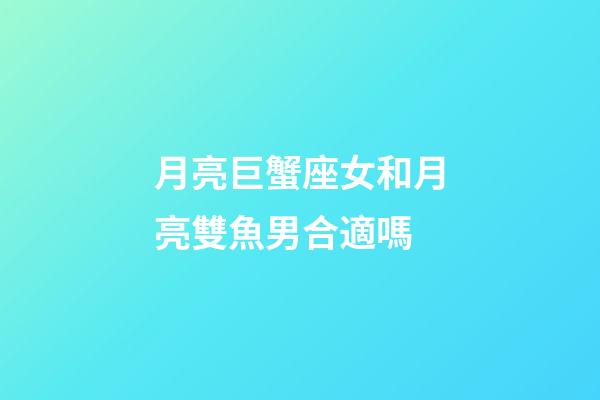 月亮巨蟹座女和月亮雙魚男合適嗎-第1張-星座運勢-玄機派