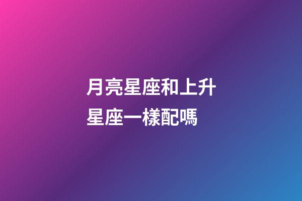 月亮星座和上升星座一樣配嗎-第1張-星座運勢-玄機派