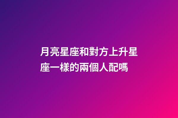 月亮星座和對方上升星座一樣的兩個人配嗎-第1張-星座運勢-玄機派