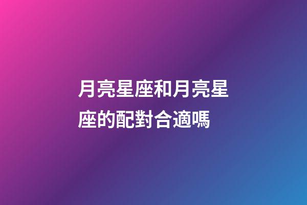 月亮星座和月亮星座的配對合適嗎-第1張-星座運勢-玄機(jī)派
