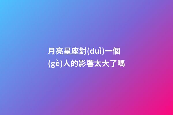 月亮星座對(duì)一個(gè)人的影響太大了嗎-第1張-星座運(yùn)勢(shì)-玄機(jī)派