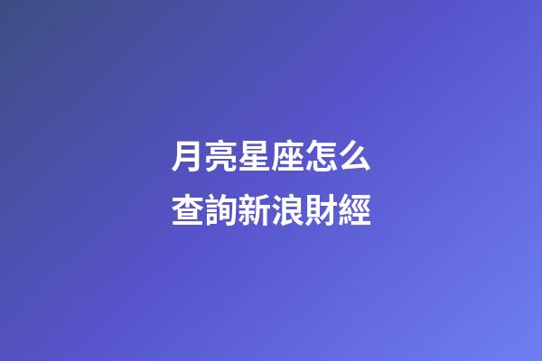 月亮星座怎么查詢新浪財經-第1張-星座運勢-玄機派