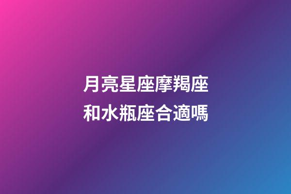 月亮星座摩羯座和水瓶座合適嗎-第1張-星座運勢-玄機派