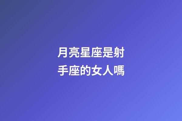 月亮星座是射手座的女人嗎-第1張-星座運勢-玄機派