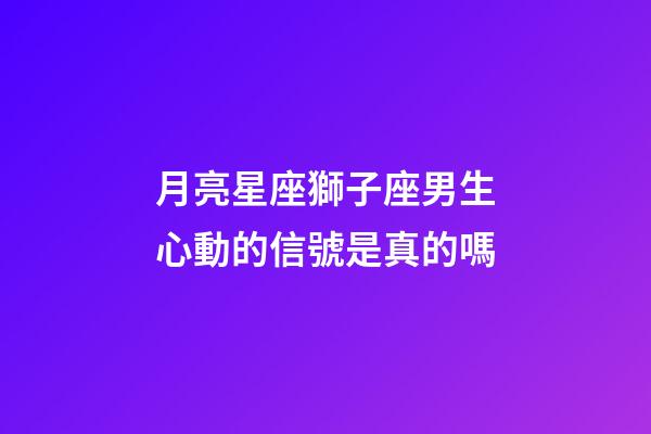 月亮星座獅子座男生心動的信號是真的嗎-第1張-星座運勢-玄機派