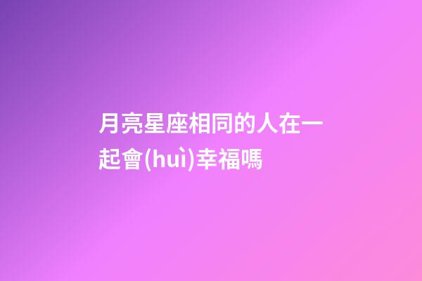 月亮星座相同的人在一起會(huì)幸福嗎-第1張-星座運(yùn)勢(shì)-玄機(jī)派