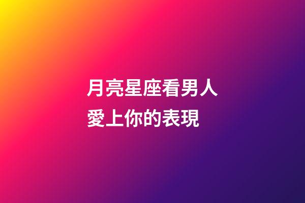 月亮星座看男人愛上你的表現-第1張-星座運勢-玄機派