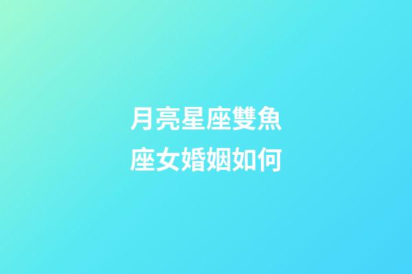 月亮星座雙魚座女婚姻如何-第1張-星座運勢-玄機派