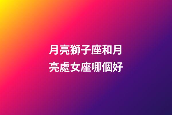 月亮獅子座和月亮處女座哪個好-第1張-星座運勢-玄機派