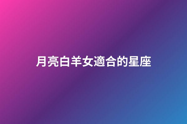 月亮白羊女適合的星座-第1張-星座運勢-玄機派
