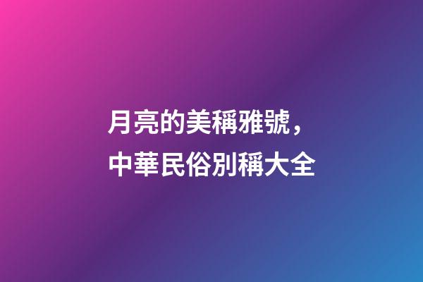 月亮的美稱雅號，中華民俗別稱大全-第1張-觀點-玄機派